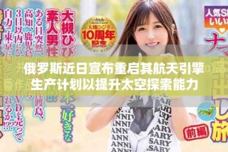 俄羅斯近日宣布重啟其航天引擎生產(chǎn)計劃以提升太空探索能力