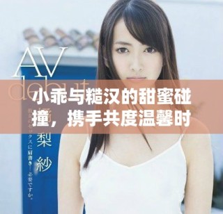 小乖與糙漢的甜蜜碰撞，攜手共度溫馨時(shí)光的愛(ài)情故事