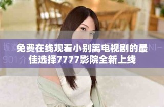 免費(fèi)在線觀看小別離電視劇的最佳選擇7777影院全新上線