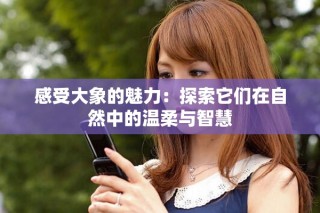 感受大象的魅力：探索它們?cè)谧匀恢械臏厝崤c智慧
