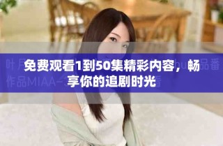 免費觀看1到50集精彩內(nèi)容，暢享你的追劇時光