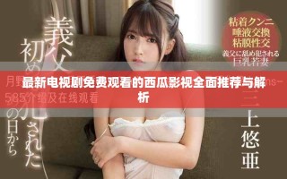 最新電視劇免費觀看的西瓜影視全面推薦與解析