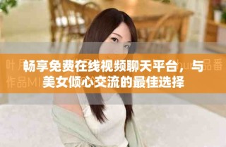暢享免費在線視頻聊天平臺，與美女傾心交流的最佳選擇