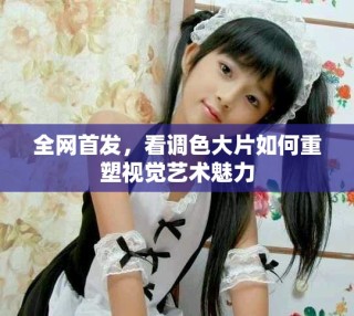 全網(wǎng)首發(fā)，看調(diào)色大片如何重塑視覺藝術(shù)魅力