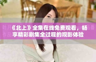 《北上》全集在線免費(fèi)觀看，暢享精彩劇集全過程的觀影體驗