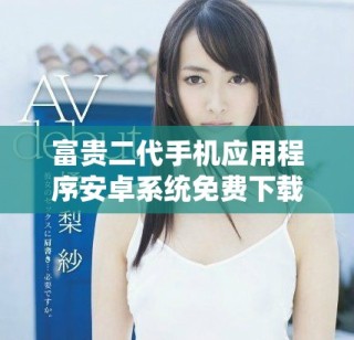 富貴二代手機(jī)應(yīng)用程序安卓系統(tǒng)免費(fèi)下載指南