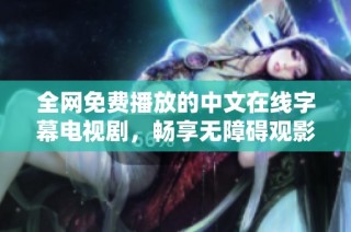 全網(wǎng)免費(fèi)播放的中文在線字幕電視劇，暢享無障礙觀影體驗(yàn)