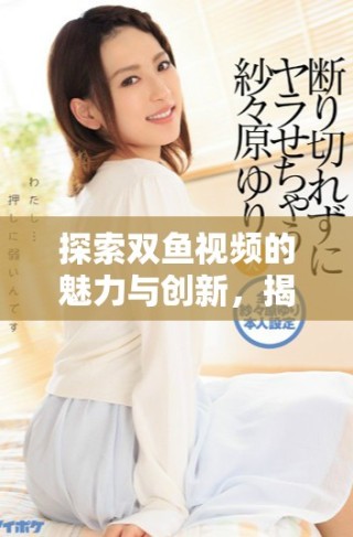 探索雙魚視頻的魅力與創(chuàng)新，揭秘其獨(dú)特的內(nèi)容與風(fēng)格