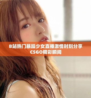 B站熱門暴躁少女直播激情時(shí)刻分享CSGO精彩瞬間