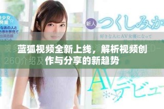 藍狐視頻全新上線，解析視頻創(chuàng)作與分享的新趨勢