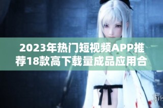 2023年熱門短視頻APP推薦18款高下載量成品應(yīng)用合集