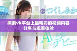 探索vk平臺上最精彩的視頻內(nèi)容分享與觀看體驗(yàn)
