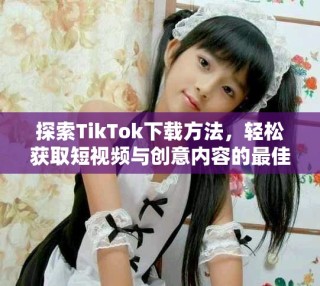 探索TikTok下載方法，輕松獲取短視頻與創(chuàng)意內(nèi)容的最佳體驗(yàn)