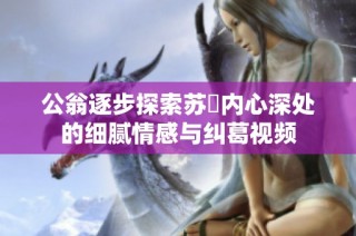 公翁逐步探索蘇玥內(nèi)心深處的細(xì)膩情感與糾葛視頻