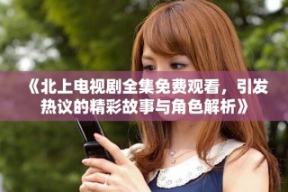 《北上電視劇全集免費觀看，引發(fā)熱議的精彩故事與角色解析》