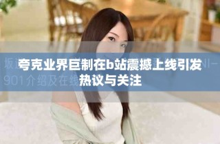 夸克業(yè)界巨制在b站震撼上線引發(fā)熱議與關(guān)注