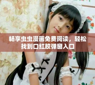 暢享蟲蟲漫畫免費閱讀，輕松找到口紅膠彈窗入口