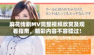 麻花傳劇MV完整視頻欣賞及觀看指南，精彩內(nèi)容不容錯過！