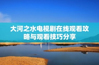 大河之水電視劇在線(xiàn)觀(guān)看攻略與觀(guān)看技巧分享