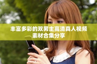 豐富多彩的雙男主高清真人視頻素材合集分享