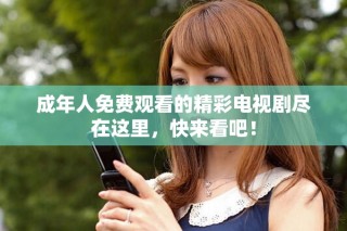 成年人免費觀看的精彩電視劇盡在這里，快來看吧！