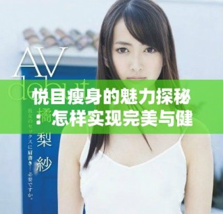悅目瘦身的魅力探秘：怎樣實(shí)現(xiàn)完美與健康的雙重標(biāo)準(zhǔn)
