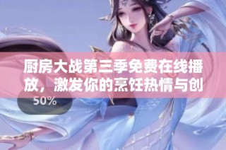 廚房大戰(zhàn)第三季免費在線播放，激發(fā)你的烹飪熱情與創(chuàng)意靈感