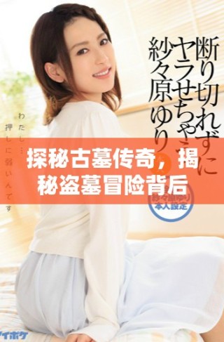 探秘古墓傳奇，揭秘盜墓冒險背后的故事與情感