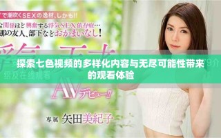 探索七色視頻的多樣化內(nèi)容與無(wú)盡可能性帶來(lái)的觀看體驗(yàn)