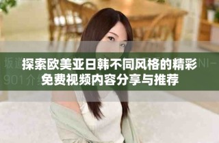 探索歐美亞日韓不同風格的精彩免費視頻內(nèi)容分享與推薦