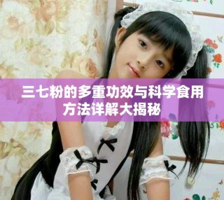 三七粉的多重功效與科學食用方法詳解大揭秘