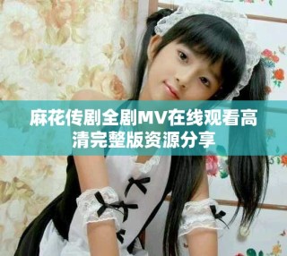 麻花傳劇全劇MV在線觀看高清完整版資源分享