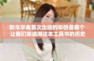 新華字典首次出版的年份是哪個 讓我們來追溯這本工具書的歷史