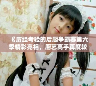《歷經(jīng)考驗(yàn)的后廚爭霸賽第六季精彩亮相，廚藝高手再度較量》