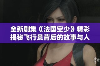 全新劇集《法國空少》精彩揭秘飛行員背后的故事與人生挑戰(zhàn)