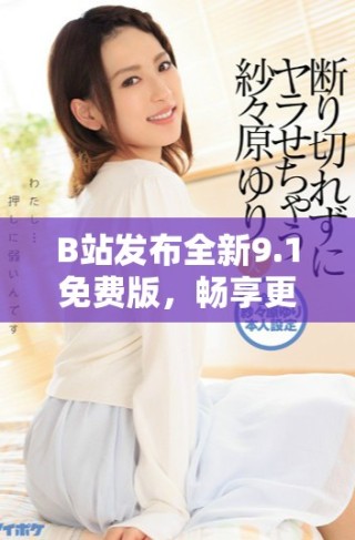 B站發(fā)布全新9.1免費(fèi)版，暢享更多精彩內(nèi)容與新功能