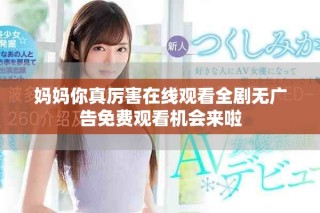 媽媽你真厲害在線觀看全劇無廣告免費(fèi)觀看機(jī)會來啦