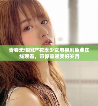 青春無(wú)悔國(guó)產(chǎn)花季少女電視劇免費(fèi)在線觀看，帶你重返美好歲月