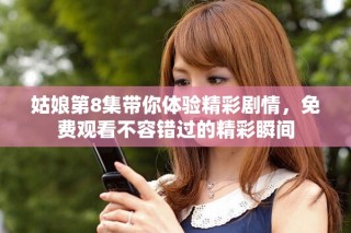 姑娘第8集帶你體驗(yàn)精彩劇情，免費(fèi)觀看不容錯(cuò)過的精彩瞬間