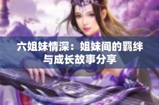 六姐妹情深：姐妹間的羈絆與成長故事分享