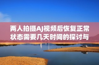 兩人拍攝AJ視頻后恢復(fù)正常狀態(tài)需要幾天時間的探討與分析