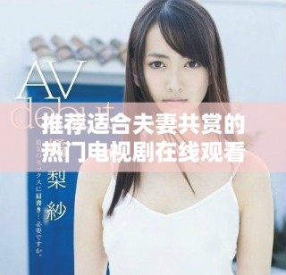 推薦適合夫妻共賞的熱門(mén)電視劇在線觀看指南