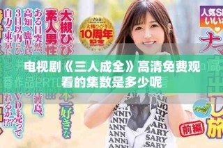 電視劇《三人成全》高清免費(fèi)觀(guān)看的集數(shù)是多少呢