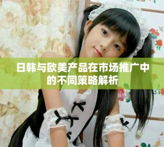 日韓與歐美產品在市場推廣中的不同策略解析