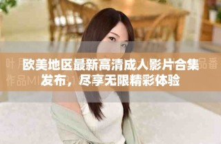 歐美地區(qū)最新高清成人影片合集發(fā)布，盡享無限精彩體驗