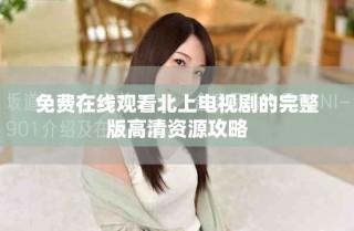 免費(fèi)在線觀看北上電視劇的完整版高清資源攻略