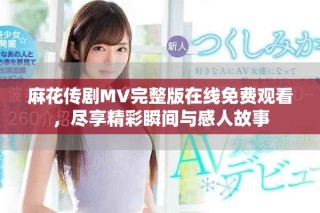 麻花傳劇MV完整版在線免費觀看，盡享精彩瞬間與感人故事