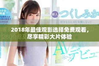 2018年最佳觀影選擇免費(fèi)觀看，盡享精彩大片體驗(yàn)