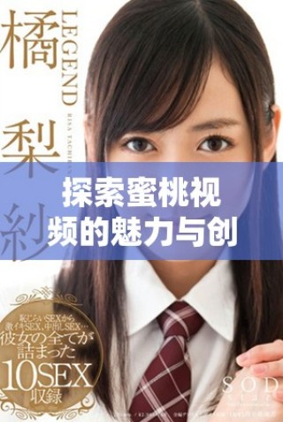 探索蜜桃視頻的魅力與創(chuàng)新，帶你進(jìn)入全新的視聽體驗世界