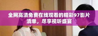 全網(wǎng)高清免費(fèi)在線觀看的精彩97影片清單，盡享視聽盛宴